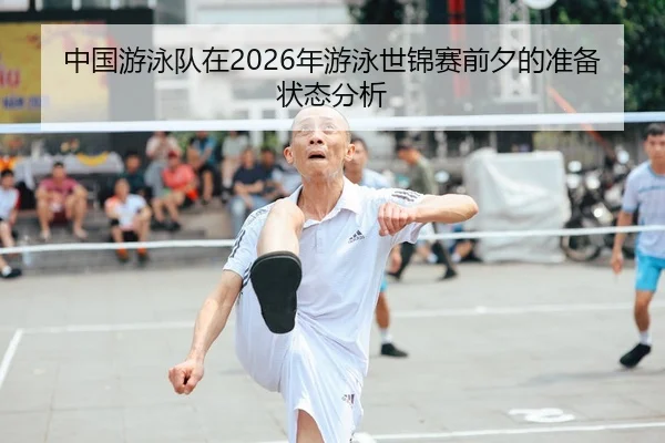 中国游泳队在2026年游泳世锦赛前夕的准备状态分析