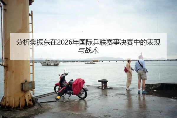 分析樊振东在2026年国际乒联赛事决赛中的表现与战术