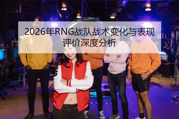 2026年RNG战队战术变化与表现评价深度分析