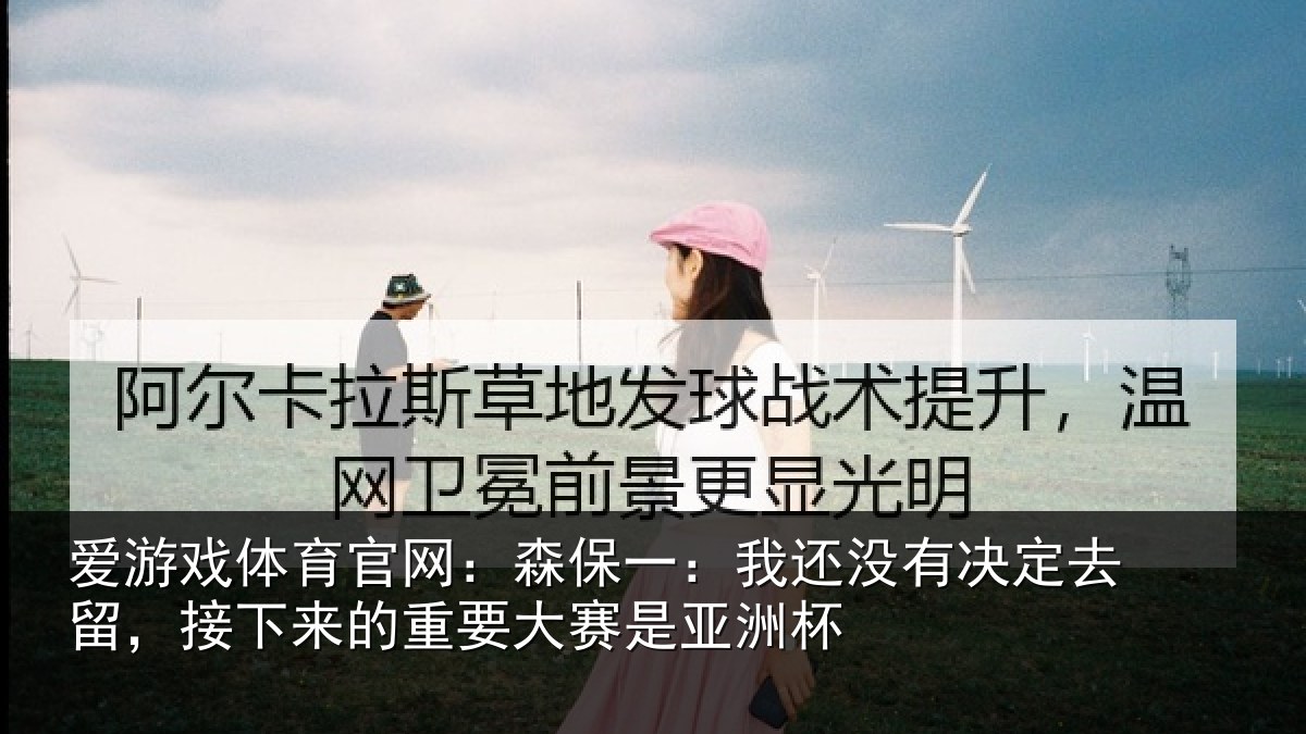 爱游戏体育官网：森保一：我还没有决定去留，接下来的重要大赛是亚洲杯