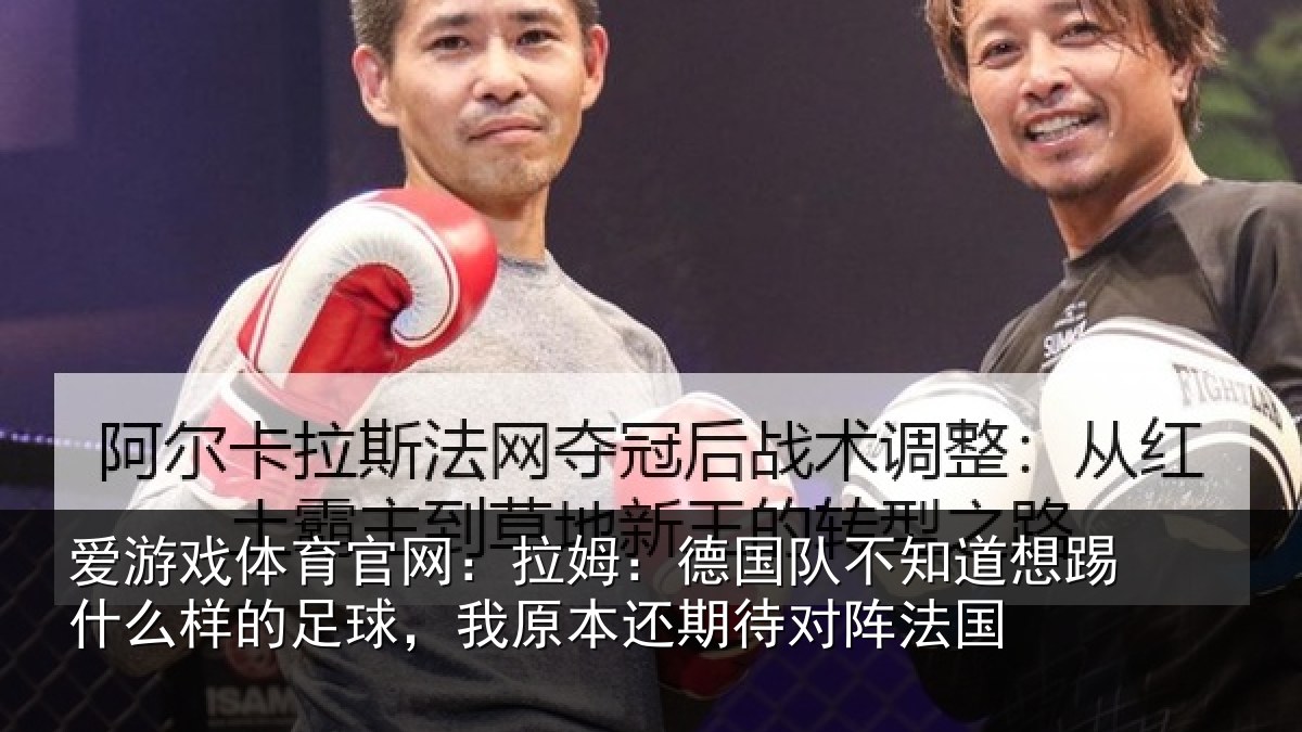 爱游戏体育官网：拉姆：德国队不知道想踢什么样的足球，我原本还期待对阵法国