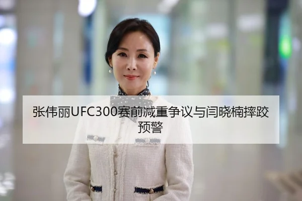 张伟丽UFC300赛前减重争议与闫晓楠摔跤预警