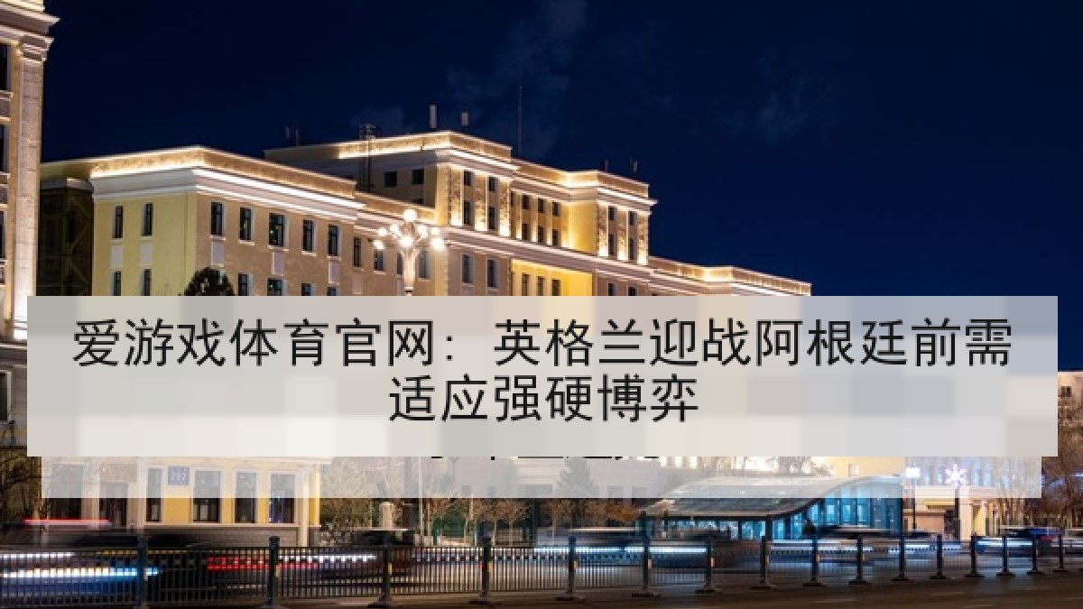 爱游戏体育官网: 英格兰迎战阿根廷前需适应强硬博弈