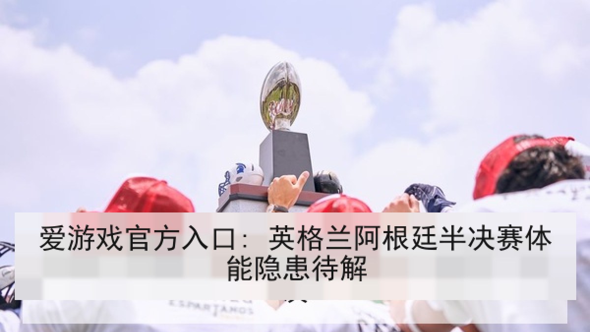 爱游戏官方入口: 英格兰阿根廷半决赛体能隐患待解 爱游戏官方入口: 英格兰阿根廷半决赛体能隐患待解