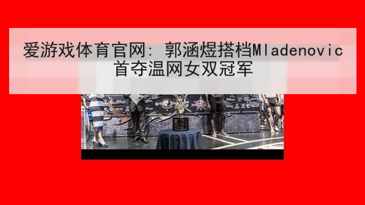 爱游戏体育官网: 郭涵煜搭档Mladenovic首夺温网女双冠军 爱游戏体育官网: 郭涵煜搭档Mladenovic首夺温网女双冠军