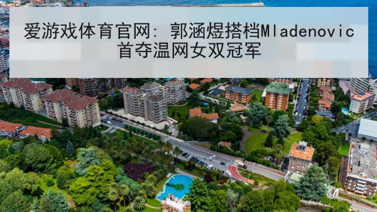爱游戏体育官网: 郭涵煜搭档Mladenovic首夺温网女双冠军
