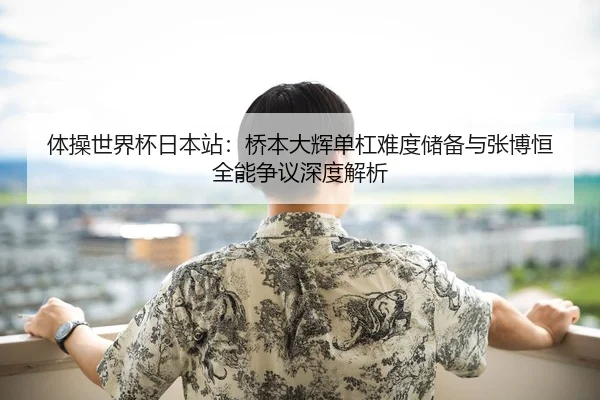 体操世界杯日本站：桥本大辉单杠难度储备与张博恒全能争议深度解析
