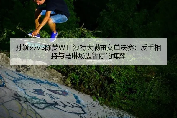 孙颖莎VS陈梦WTT沙特大满贯女单决赛：反手相持与马琳场边暂停的博弈