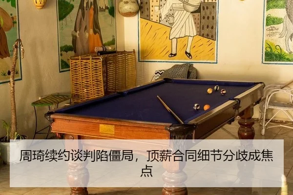 周琦续约谈判陷僵局，顶薪合同细节分歧成焦点