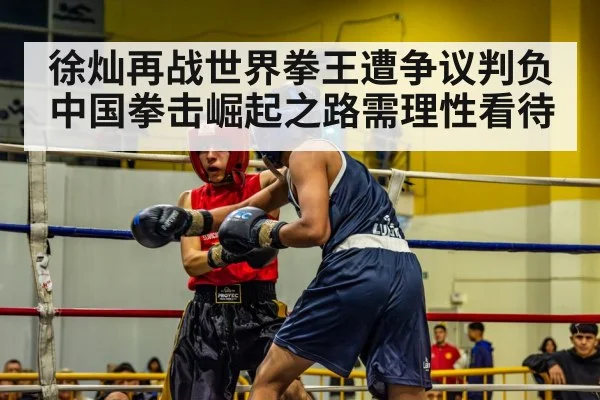 徐灿再战世界拳王遭争议判负 中国拳击崛起之路需理性看待