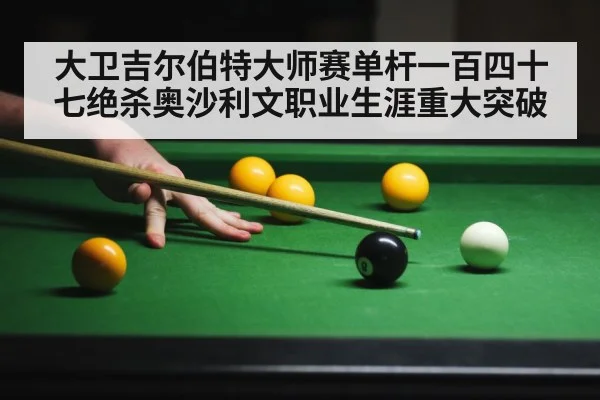 大卫吉尔伯特大师赛单杆一百四十七绝杀奥沙利文职业生涯重大突破