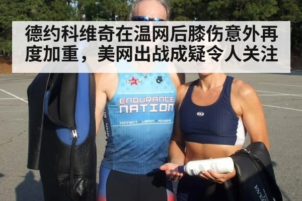 德约科维奇在温网后膝伤意外再度加重，美网出战成疑令人关注